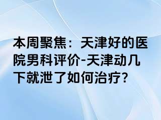 本周聚焦：天津好的医院男科评价-天津动几下就泄了如何治疗？