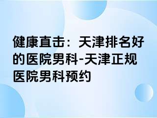 健康直击：天津排名好的医院男科-天津正规医院男科预约