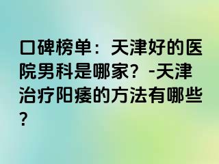 口碑榜单：天津好的医院男科是哪家？-天津治疗阳痿的方法有哪些？