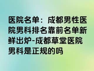 医院名单：成都男性医院男科排名靠前名单新鲜出炉-成都草堂医院男科是正规的吗