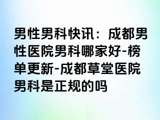 男性男科快讯：成都男性医院男科哪家好-榜单更新-成都草堂医院男科是正规的吗