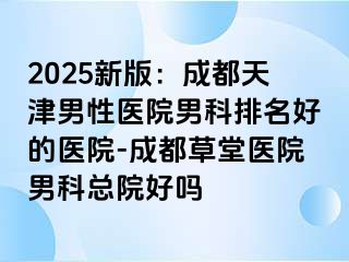 2025新版：成都天津男性医院男科排名好的医院-成都草堂医院男科总院好吗
