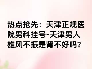 热点抢先：天津正规医院男科挂号-天津男人雄风不振是肾不好吗？