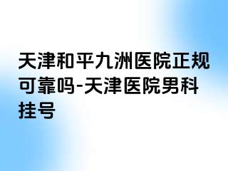 天津和平九洲医院正规可靠吗-天津医院男科挂号