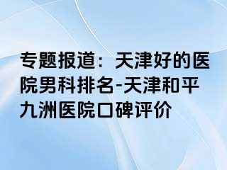 专题报道：天津好的医院男科排名-天津和平九洲医院口碑评价