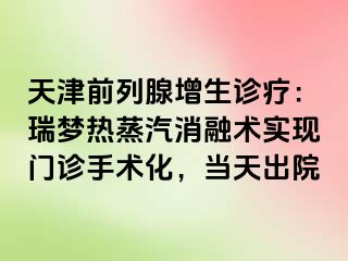 天津前列腺增生诊疗：瑞梦热蒸汽消融术实现门诊手术化，当天出院