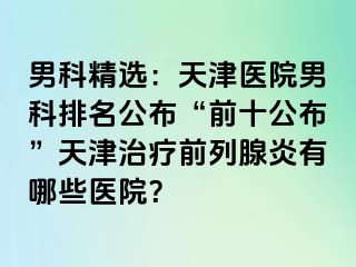男科精选：天津医院男科排名公布“前十公布”天津治疗前列腺炎有哪些医院？