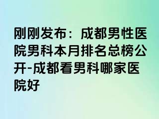 刚刚发布：成都男性医院男科本月排名总榜公开-成都看男科哪家医院好