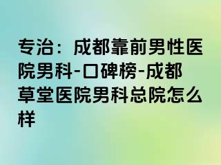 专治：成都靠前男性医院男科-口碑榜-成都草堂医院男科总院怎么样