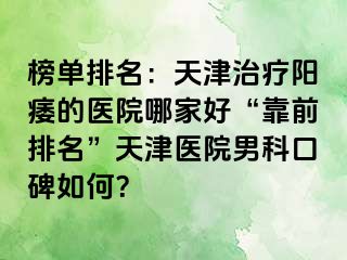 榜单排名：天津治疗阳痿的医院哪家好“靠前排名”天津医院男科口碑如何？