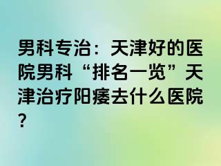 男科专治：天津好的医院男科“排名一览”天津治疗阳痿去什么医院？