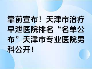 靠前宣布！天津市治疗早泄医院排名“名单公布”天津市专业医院男科公开！