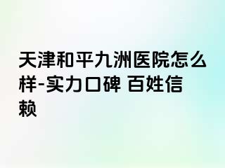 天津和平九洲医院怎么样-实力口碑 百姓信赖