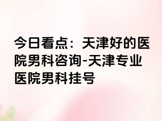 今日看点：天津好的医院男科咨询-天津专业医院男科挂号