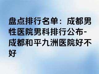 盘点排行名单：成都男性医院男科排行公布-成都和平九洲医院好不好
