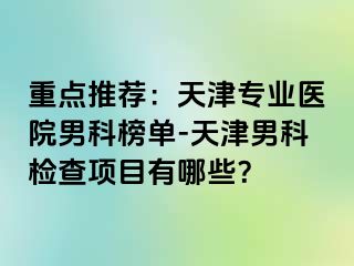 重点推荐：天津专业医院男科榜单-天津男科检查项目有哪些？