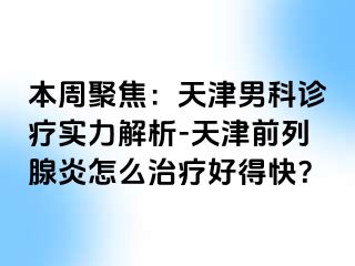 本周聚焦：天津男科诊疗实力解析-天津前列腺炎怎么治疗好得快？