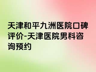 天津和平九洲医院口碑评价-天津医院男科咨询预约