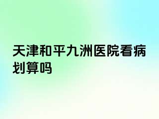 天津和平九洲医院看病划算吗