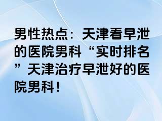 男性热点：天津看早泄的医院男科“实时排名”天津治疗早泄好的医院男科！