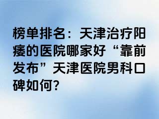 榜单排名：天津治疗阳痿的医院哪家好“靠前发布”天津医院男科口碑如何？