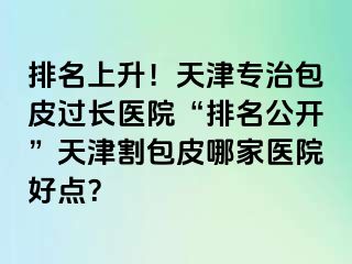 排名上升！天津专治包皮过长医院“排名公开”天津割包皮哪家医院好点？