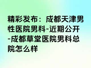 精彩发布：成都天津男性医院男科-近期公开-成都草堂医院男科总院怎么样