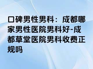 口碑男性男科：成都哪家男性医院男科好-成都草堂医院男科收费正规吗