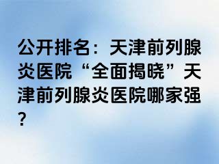 公开排名：天津前列腺炎医院“全面揭晓”天津前列腺炎医院哪家强？