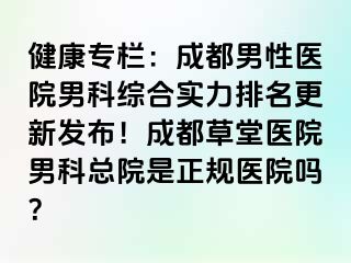 健康专栏：成都男性医院男科综合实力排名更新发布！成都草堂医院男科总院是正规医院吗？