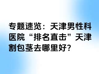 专题速览：天津男性科医院“排名直击”天津割包茎去哪里好？