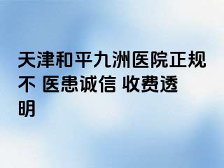 天津和平九洲医院正规不 医患诚信 收费透明