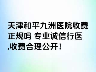 天津和平九洲医院收费正规吗 专业诚信行医,收费合理公开！