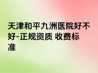 天津和平九洲医院好不好-正规资质 收费标准