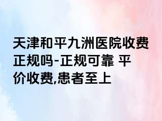 天津和平九洲医院收费正规吗-正规可靠 平价收费,患者至上