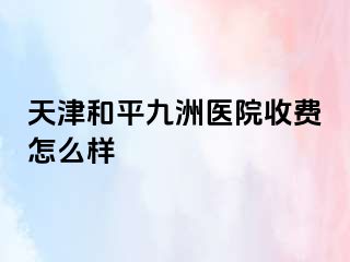 天津和平九洲医院收费怎么样
