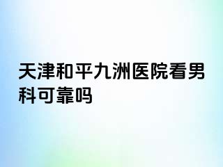天津和平九洲医院看男科可靠吗