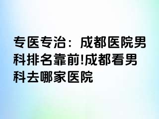 专医专治：成都医院男科排名靠前!成都看男科去哪家医院