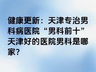 健康更新：天津专治男科病医院“男科前十”天津好的医院男科是哪家？