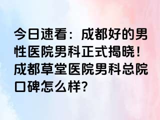 今日速看：成都好的男性医院男科正式揭晓！成都草堂医院男科总院口碑怎么样？