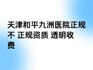 天津和平九洲医院正规不 正规资质 透明收费