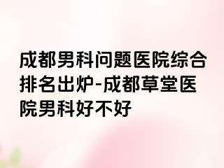 成都男科问题医院综合排名出炉-成都草堂医院男科好不好