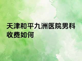 天津和平九洲医院男科收费如何