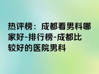 热评榜：成都看男科哪家好-排行榜-成都比较好的医院男科