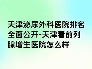 天津泌尿外科医院排名全面公开-天津看前列腺增生医院怎么样