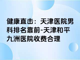 健康直击：天津医院男科排名靠前-天津和平九洲医院收费合理