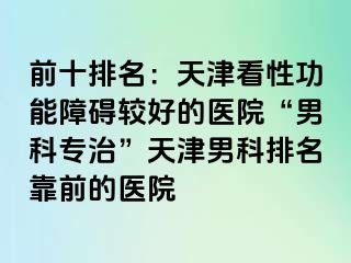 前十排名：天津看性功能障碍较好的医院“男科专治”天津男科排名靠前的医院