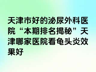 天津市好的泌尿外科医院“本期排名揭秘”天津哪家医院看龟头炎效果好