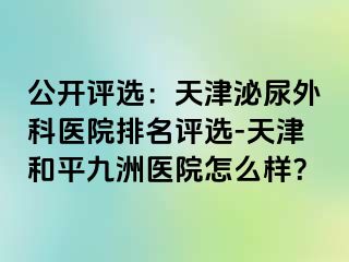 公开评选：天津泌尿外科医院排名评选-天津和平九洲医院怎么样？