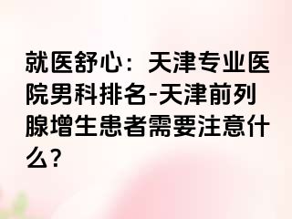 就医舒心：天津专业医院男科排名-天津前列腺增生患者需要注意什么？